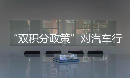 “双积分政策”对汽车行业有什么影响？