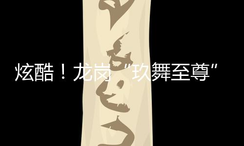 炫酷！龙岗“玖舞至尊”旅游推广齐舞大赛 9支队伍“斗舞”争锋
