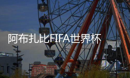 阿布扎比FIFA世界杯球迷中心在亚斯岛正式开放
