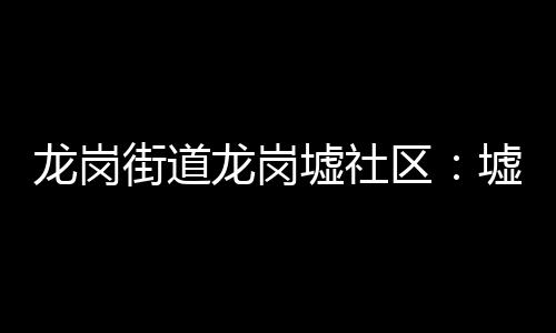 龙岗街道龙岗墟社区：墟市联盟 商圈焕发新活力