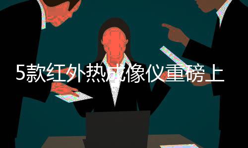 5款红外热成像仪重磅上市